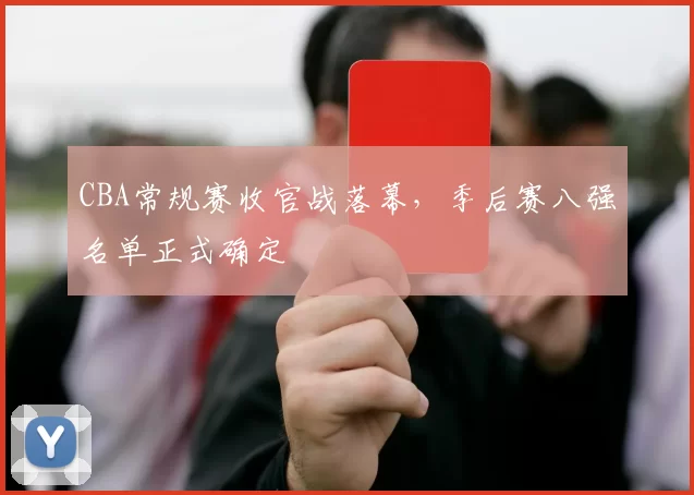 CBA常规赛收官战落幕，季后赛八强名单正式确定