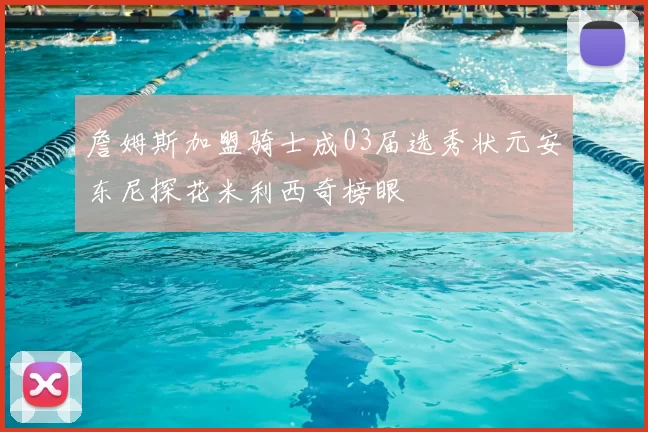 詹姆斯加盟骑士成03届选秀状元安东尼探花米利西奇榜眼