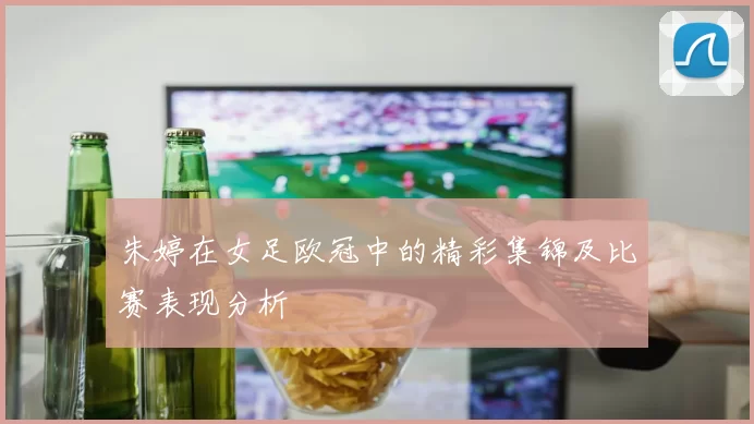 朱婷在女足欧冠中的精彩集锦及比赛表现分析