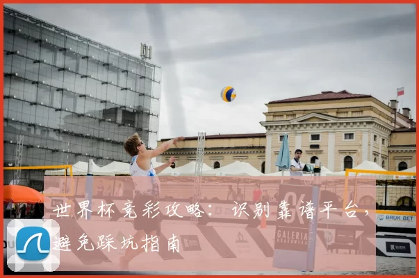世界杯竞彩攻略:识别靠谱平台,避免踩坑指南