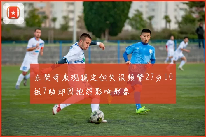 东契奇表现稳定但失误频繁27分10板7助却因抱怨影响形象