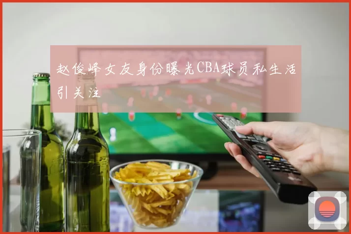 赵俊峰女友身份曝光CBA球员私生活引关注