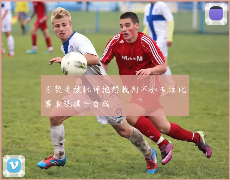 东契奇被批评抱怨裁判不如专注比赛表现提升自我